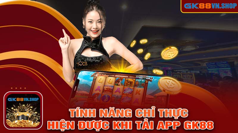 Những tính năng chỉ thực hiện được khi tải app gk88